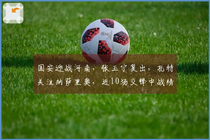 国安迎战河南，张玉宁复出，孔特关注纳萨里奥，近10场交锋中战绩辉煌