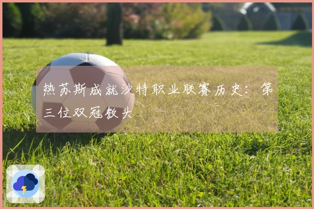 热苏斯成就沙特职业联赛历史：第三位双冠教头
