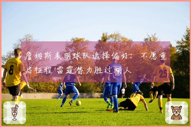 詹姆斯表明球队选择偏好：不愿重启征程 雷霆潜力胜过湖人