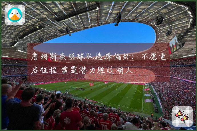 詹姆斯表明球队选择偏好：不愿重启征程 雷霆潜力胜过湖人